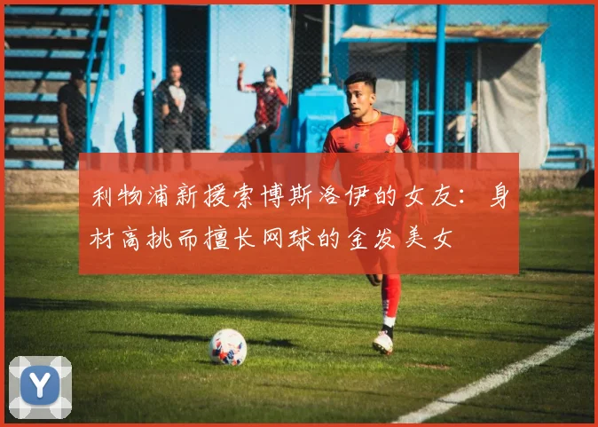 利物浦新援索博斯洛伊的女友：身材高挑而擅长网球的金发美女