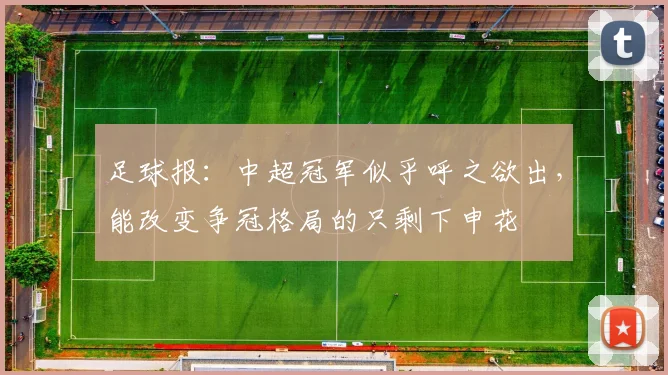 足球报：中超冠军似乎呼之欲出，能改变争冠格局的只剩下申花