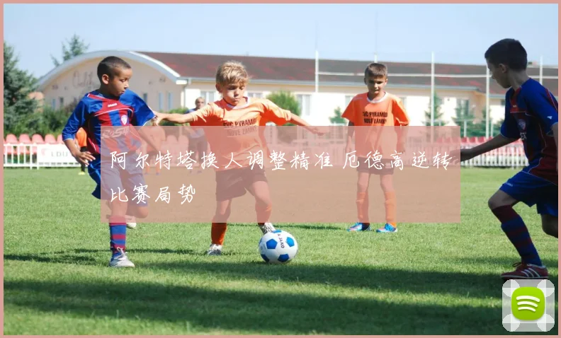 阿尔特塔换人调整精准 厄德高逆转比赛局势