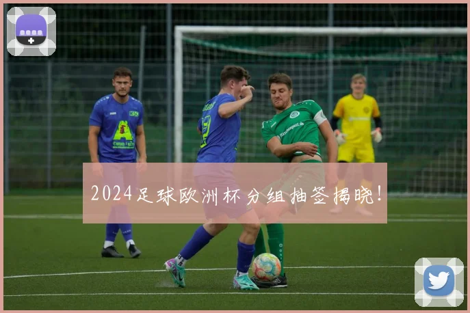 2024足球欧洲杯分组抽签揭晓！