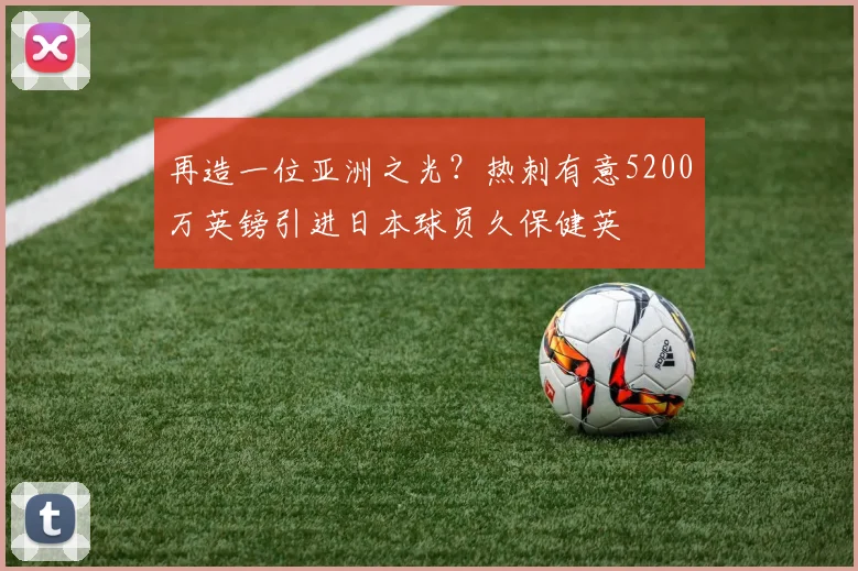 再造一位亚洲之光？热刺有意5200万英镑引进日本球员久保健英