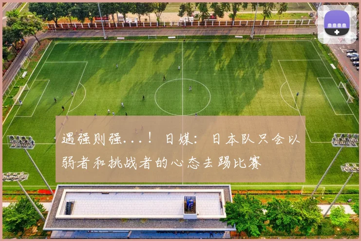 遇强则强...！日媒：日本队只会以弱者和挑战者的心态去踢比赛