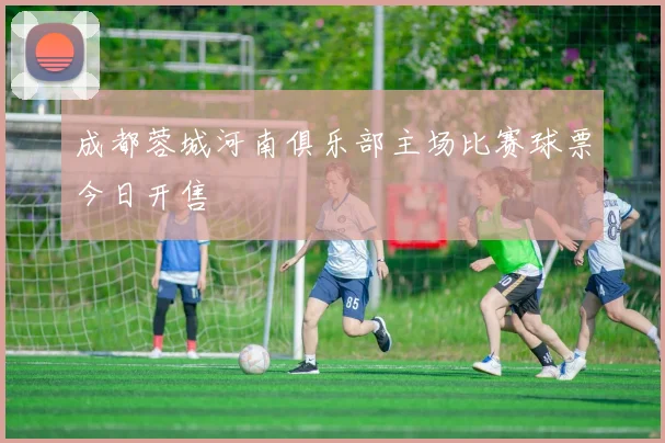 成都蓉城河南俱乐部主场比赛球票今日开售