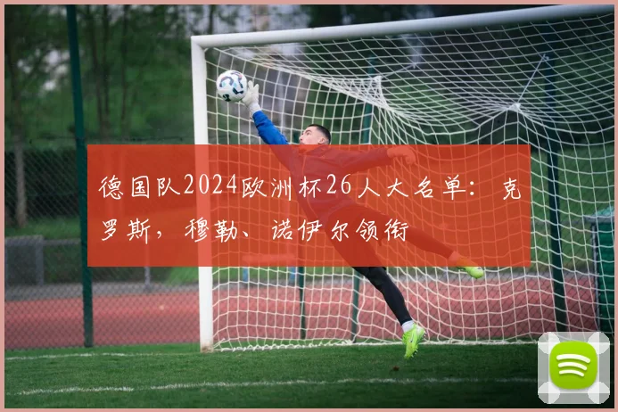 德国队2024欧洲杯26人大名单：克罗斯，穆勒、诺伊尔领衔