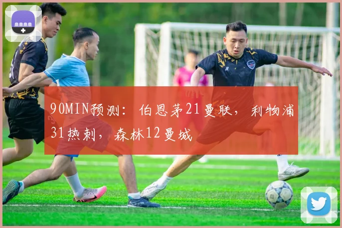 90MIN预测：伯恩茅21曼联，利物浦31热刺，森林12曼城