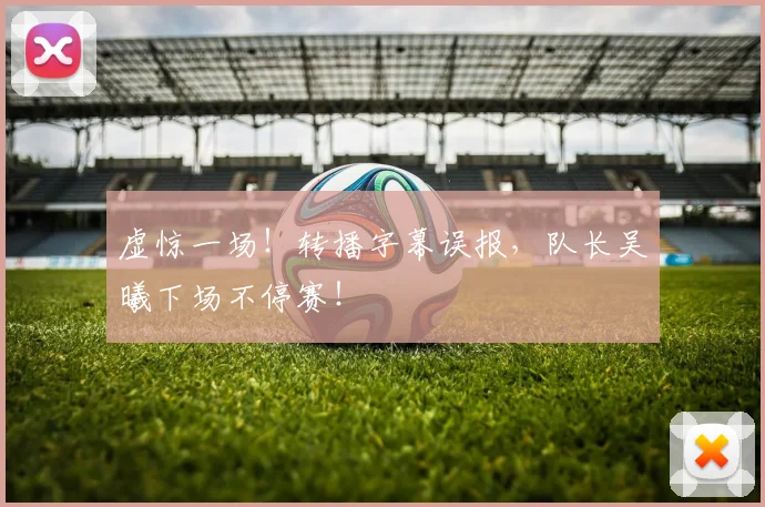 虚惊一场！转播字幕误报，队长吴曦下场不停赛！