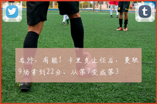 名帅，有能！卡里克上任后，曼联9场拿到22分、从第7变成第3