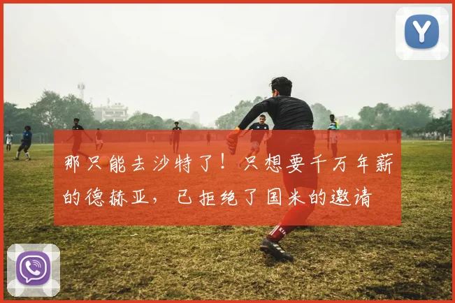 那只能去沙特了！只想要千万年薪的德赫亚，已拒绝了国米的邀请