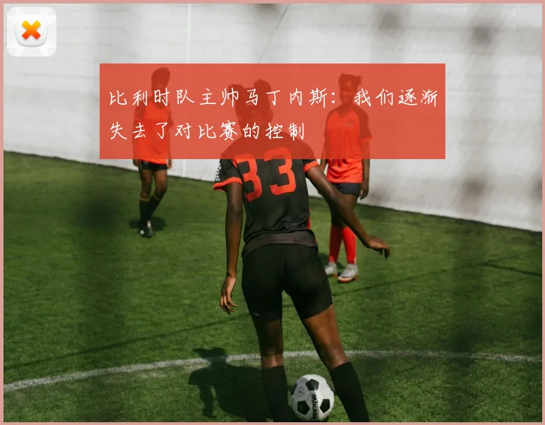 比利时队主帅马丁内斯：我们逐渐失去了对比赛的控制