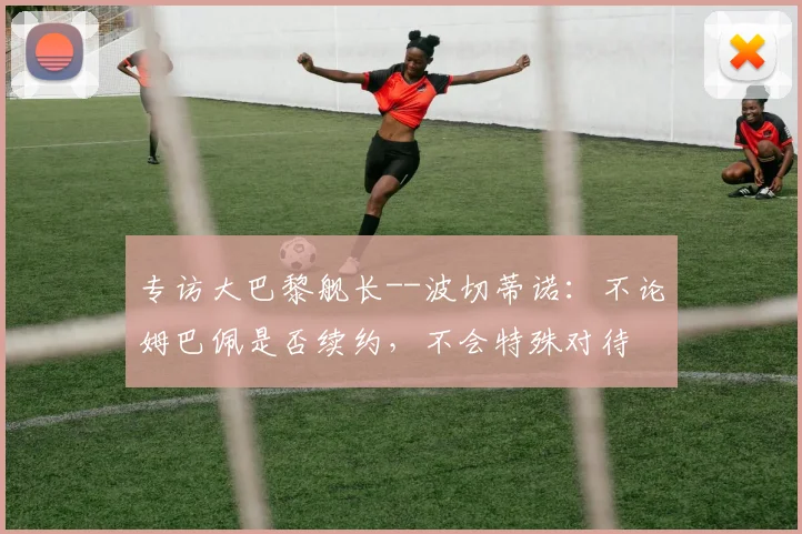 专访大巴黎舰长--波切蒂诺：不论姆巴佩是否续约，不会特殊对待
