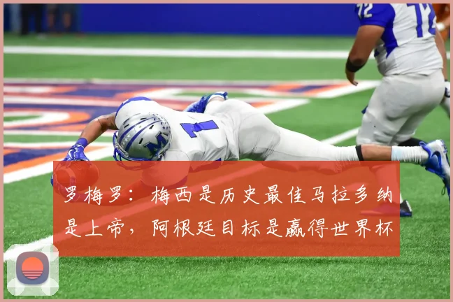 罗梅罗：梅西是历史最佳马拉多纳是上帝，阿根廷目标是赢得世界杯