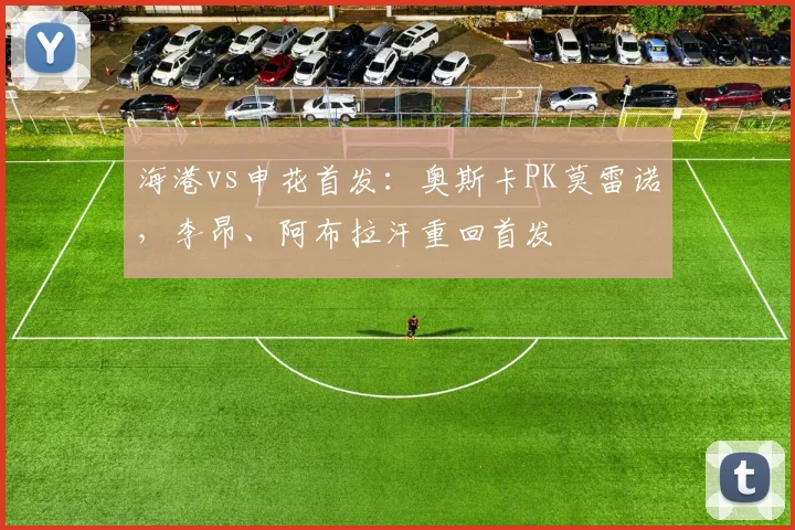 海港vs申花首发：奥斯卡PK莫雷诺，李昂、阿布拉汗重回首发