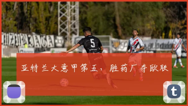 亚特兰大意甲第五，胜药厂夺欧联