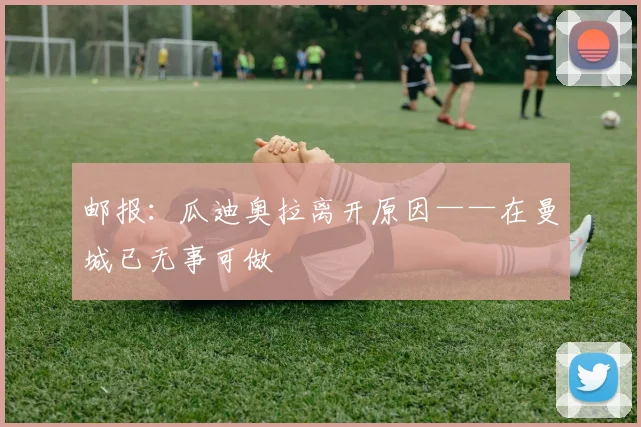 邮报：瓜迪奥拉离开原因——在曼城已无事可做
