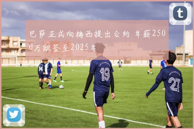 巴萨正式向梅西提出合约 年薪2500万欧签至2025年