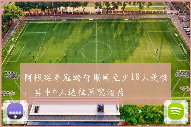 阿根廷夺冠游行期间至少18人受伤，其中6人送往医院治疗