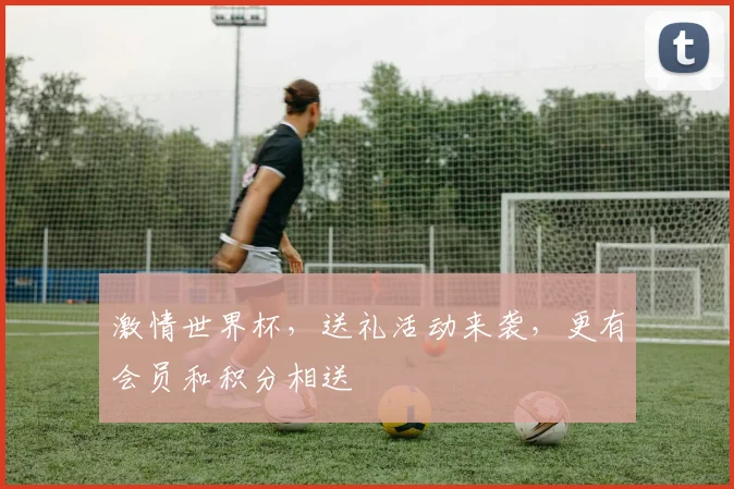 激情世界杯，送礼活动来袭，更有会员和积分相送