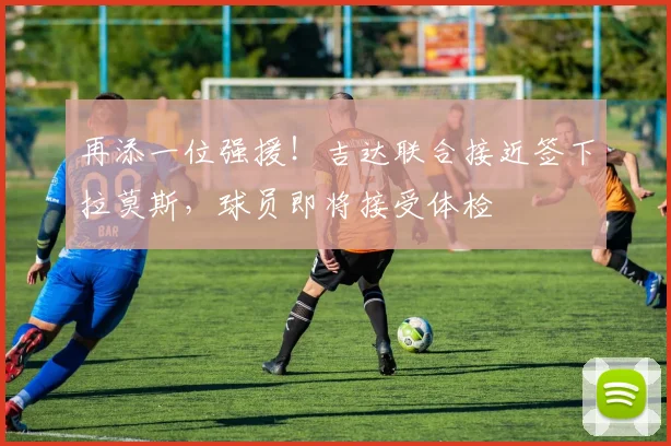 再添一位强援！吉达联合接近签下拉莫斯，球员即将接受体检