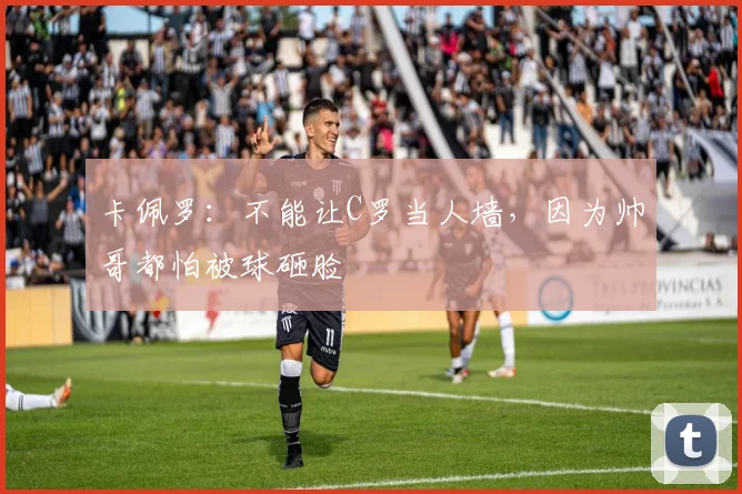 卡佩罗：不能让C罗当人墙，因为帅哥都怕被球砸脸