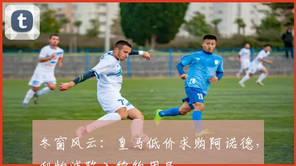 冬窗风云：皇马低价求购阿诺德，利物浦陷入续约困局