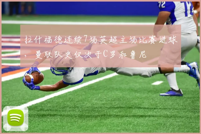 拉什福德连续7场英超主场比赛进球，曼联队史仅次于C罗和鲁尼