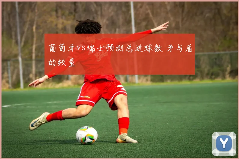 葡萄牙vs瑞士预测总进球数 矛与盾的较量