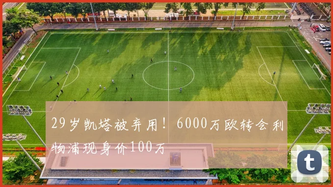 29岁凯塔被弃用！6000万欧转会利物浦现身价100万