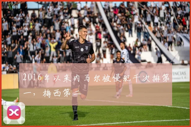 2016年以来内马尔被侵犯千次排第一，梅西第二