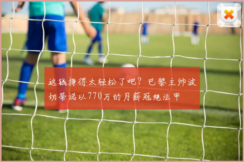 这钱挣得太轻松了吧？巴黎主帅波切蒂诺以770万的月薪冠绝法甲