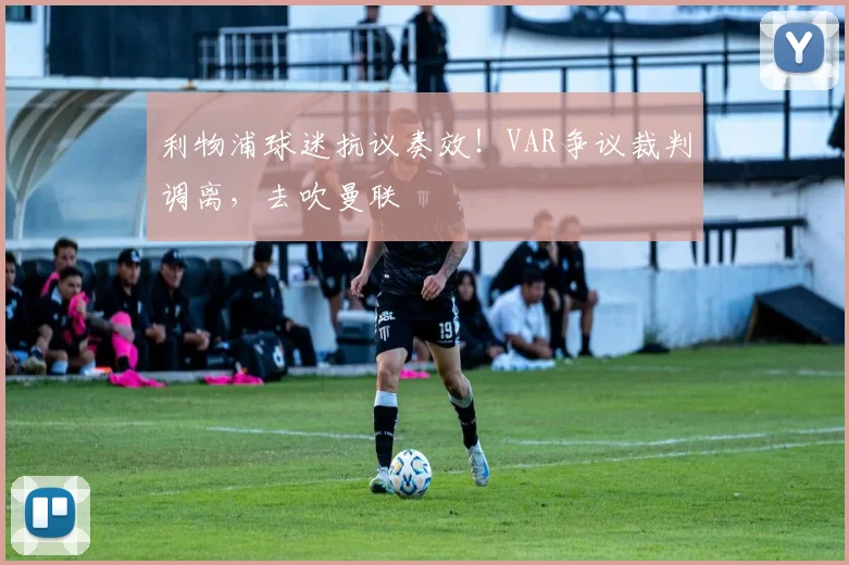 利物浦球迷抗议奏效！VAR争议裁判调离，去吹曼联