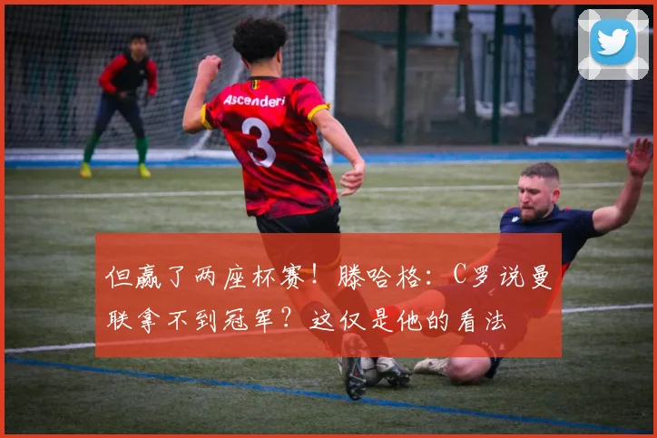 但赢了两座杯赛！滕哈格：C罗说曼联拿不到冠军？这仅是他的看法