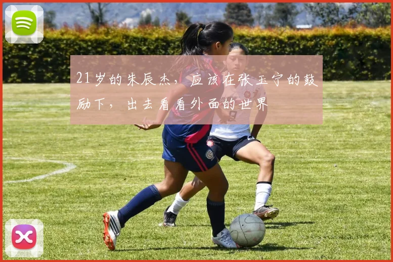 21岁的朱辰杰，应该在张玉宁的鼓励下，出去看看外面的世界