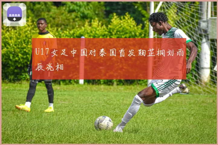 U17女足中国对泰国首发鞠芷桐刘雨辰亮相