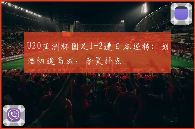 U20亚洲杯国足1-2遭日本逆转：刘浩帆造乌龙，李昊扑点