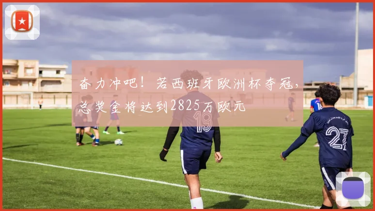 奋力冲吧！若西班牙欧洲杯夺冠，总奖金将达到2825万欧元