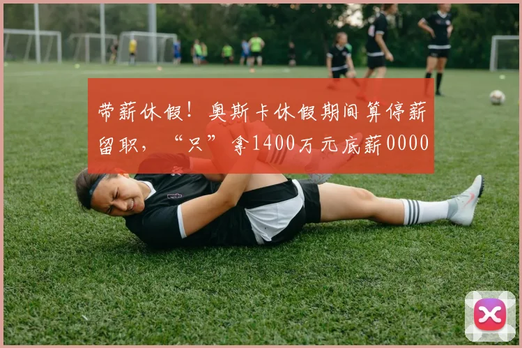 带薪休假！奥斯卡休假期间算停薪留职，“只”拿1400万元底薪0000644