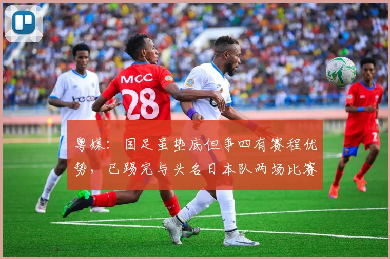 粤媒：国足虽垫底但争四有赛程优势，已踢完与头名日本队两场比赛