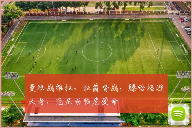 曼联战维拉，拉爵督战，滕哈格迎大考，范尼或临危受命