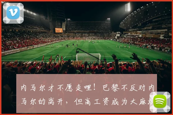 内马尔才不愿走哩！巴黎不反对内马尔的离开，但高工资成为大麻烦