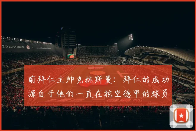 前拜仁主帅克林斯曼：拜仁的成功源自于他们一直在挖空德甲的球员
